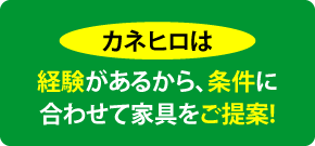 カネヒロは─経験があるから、条件に合わせて家具をご提案!