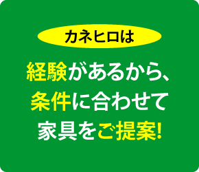 カネヒロは─経験があるから、条件に合わせて家具をご提案!