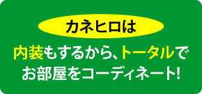 カネヒロは─内装もするから、トータルでコーディネート!
