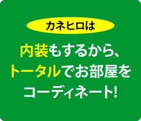 カネヒロは─内装もするから、トータルでコーディネート!